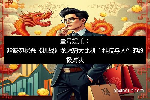 壹号娱乐：非诚勿扰恶《机战》龙虎豹大比拼：科技与人性的终极对决