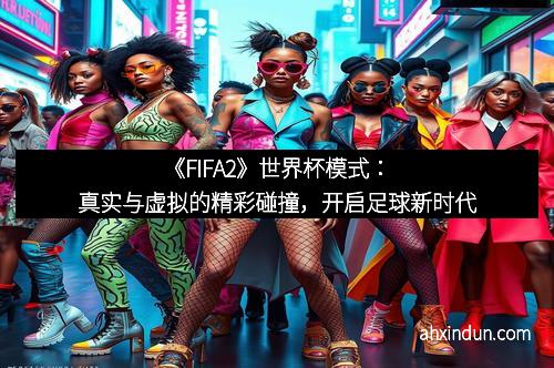 《FIFA2》世界杯模式：真实与虚拟的精彩碰撞，开启足球新时代
