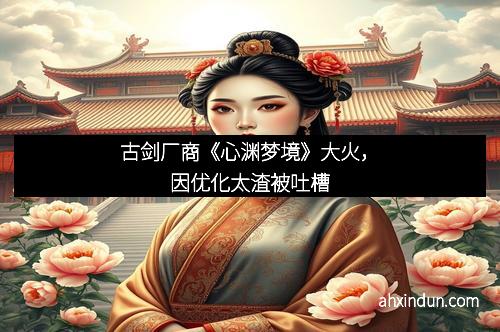 古剑厂商《心渊梦境》大火，因优化太渣被吐槽
