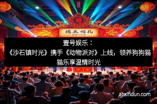 壹号娱乐：《沙石镇时光》携手《动物派对》上线，领养狗狗猫猫乐享温情时光