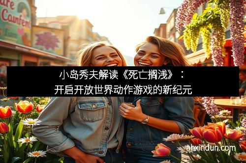 小岛秀夫解读《死亡搁浅》：开启开放世界动作游戏的新纪元